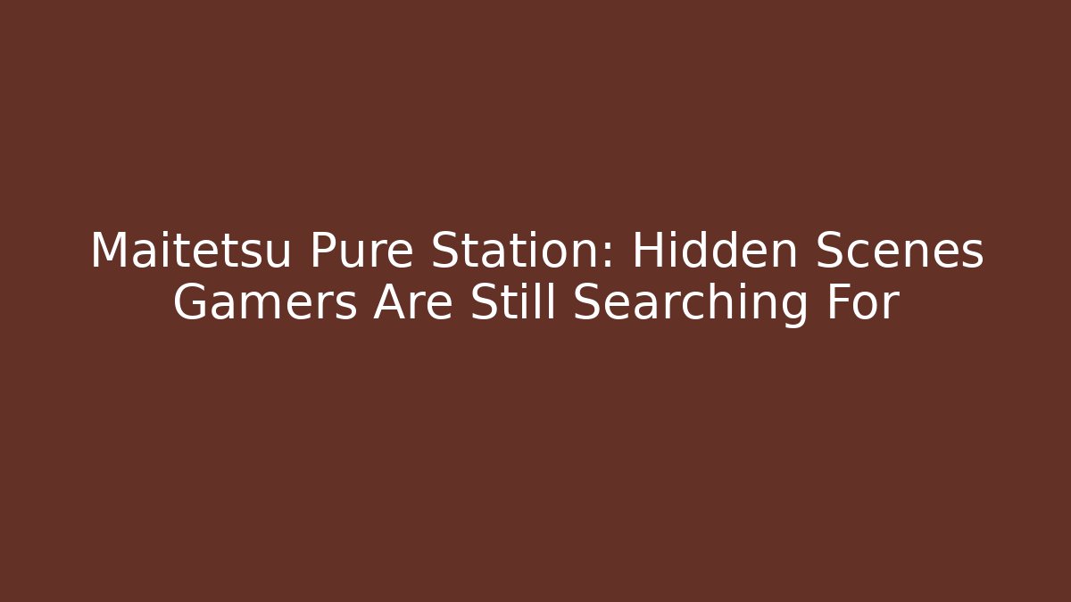 Maitetsu Pure Station: Hidden Scenes Gamers Are Still Searching For