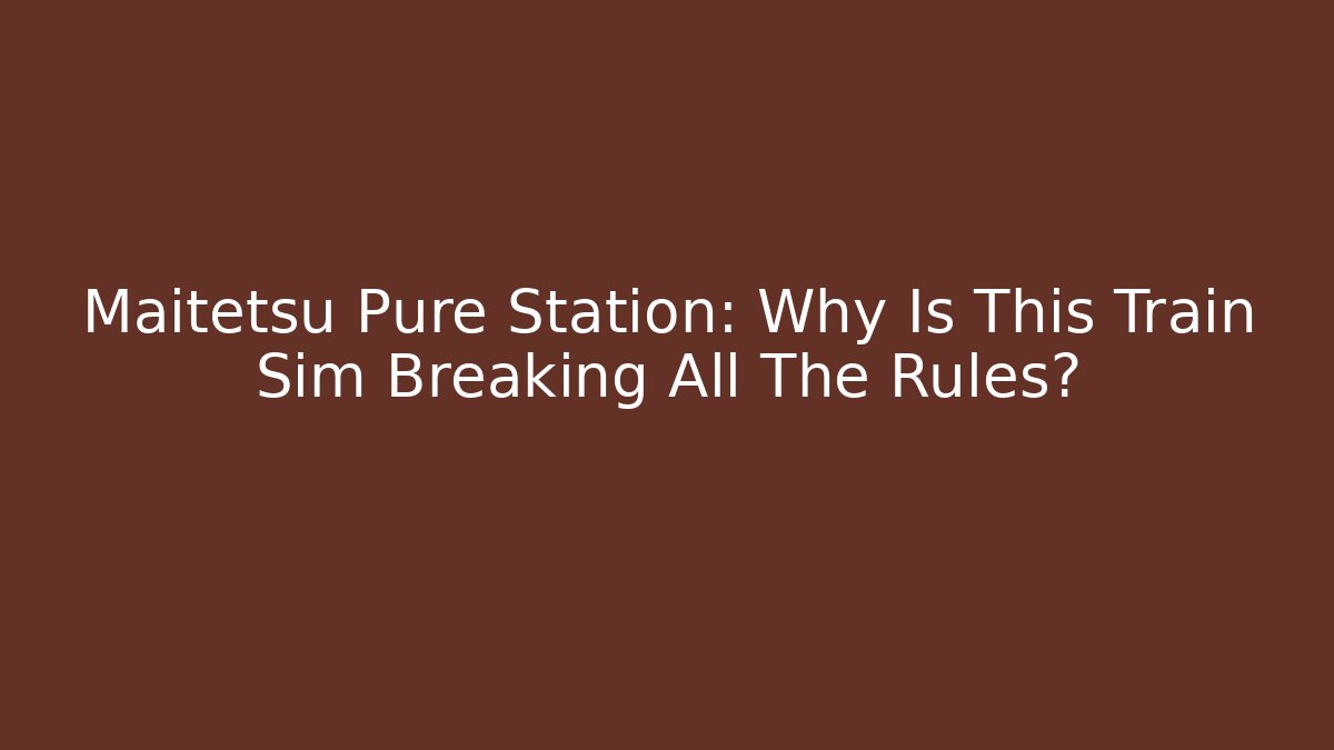 Maitetsu Pure Station: Why Is This Train Sim Breaking All The Rules?