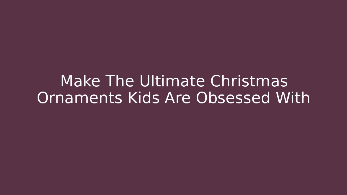 Make The Ultimate Christmas Ornaments Kids Are Obsessed With