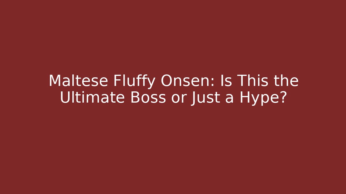 Maltese Fluffy Onsen: Is This the Ultimate Boss or Just a Hype?