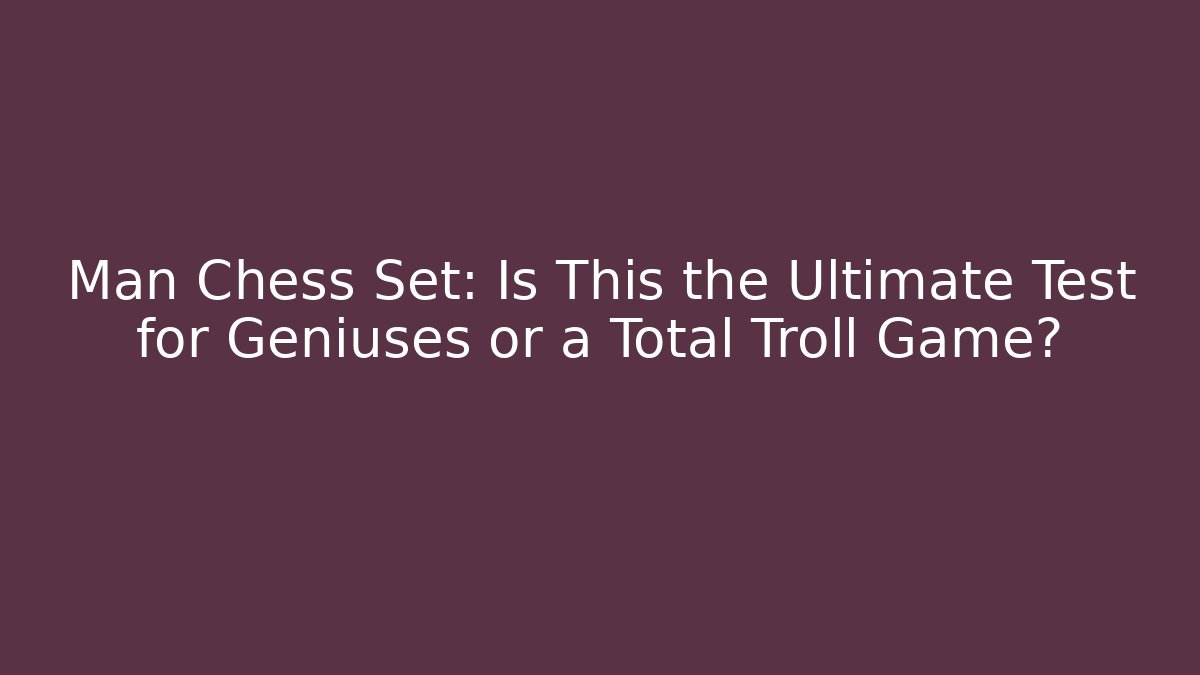 Man Chess Set: Is This the Ultimate Test for Geniuses or a Total Troll Game?