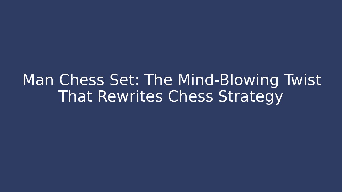 Man Chess Set: The Mind-Blowing Twist That Rewrites Chess Strategy