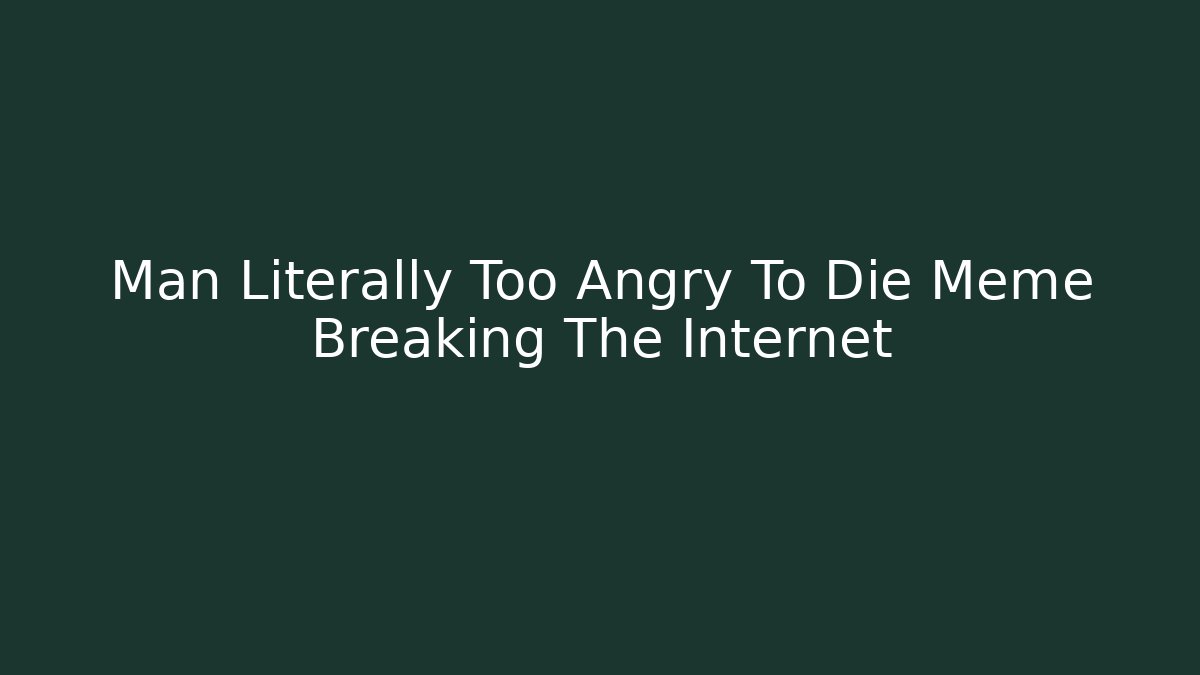Man Literally Too Angry To Die Meme Breaking The Internet