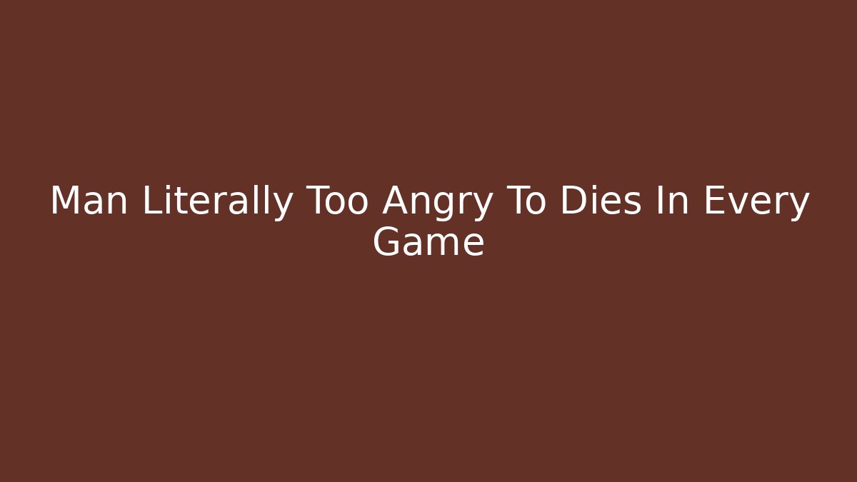 Man Literally Too Angry To Dies In Every Game