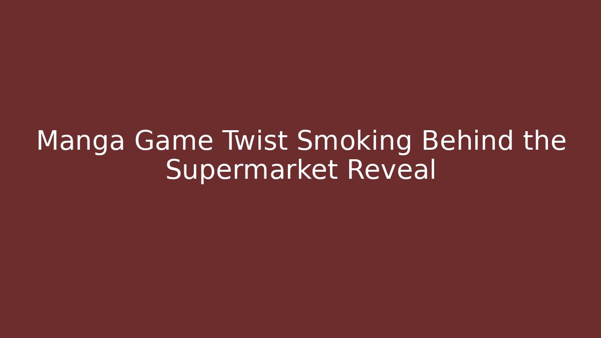 Manga Game Twist Smoking Behind the Supermarket Reveal