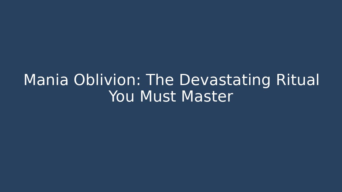 Mania Oblivion: The Devastating Ritual You Must Master