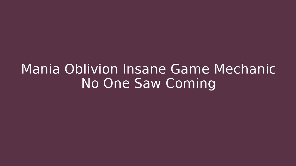 Mania Oblivion Insane Game Mechanic No One Saw Coming
