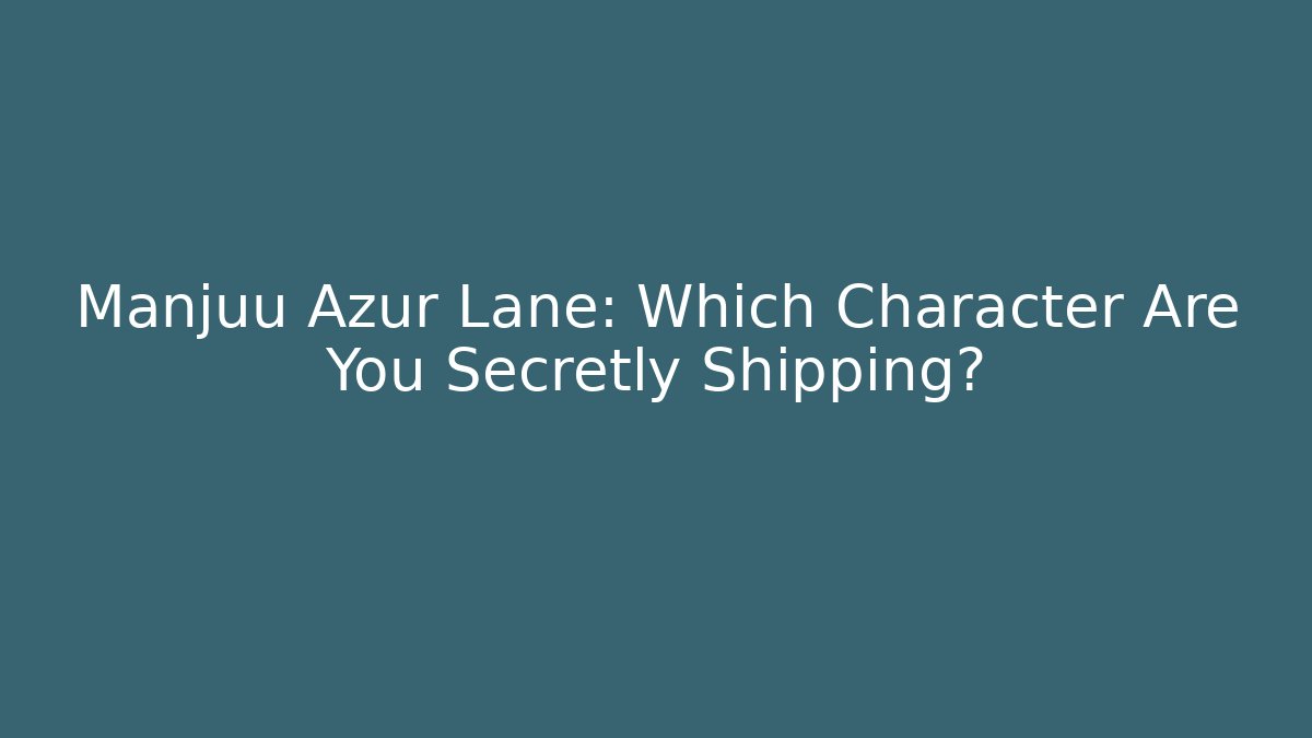 Manjuu Azur Lane: Which Character Are You Secretly Shipping?