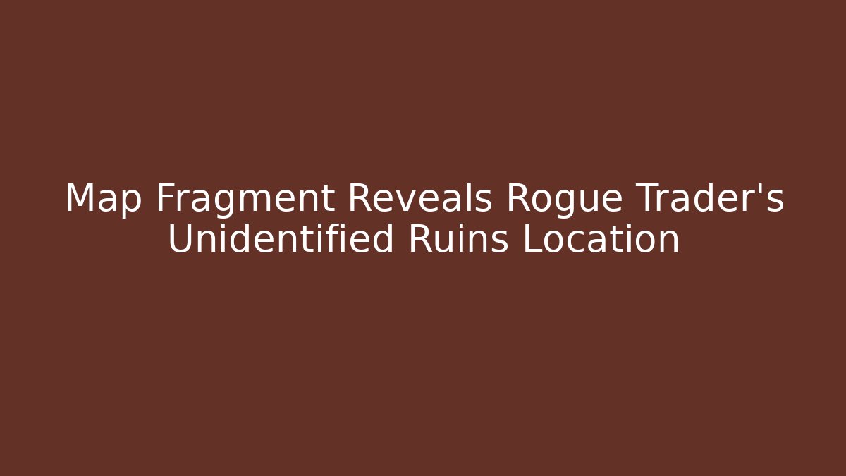 Map Fragment Reveals Rogue Trader's Unidentified Ruins Location