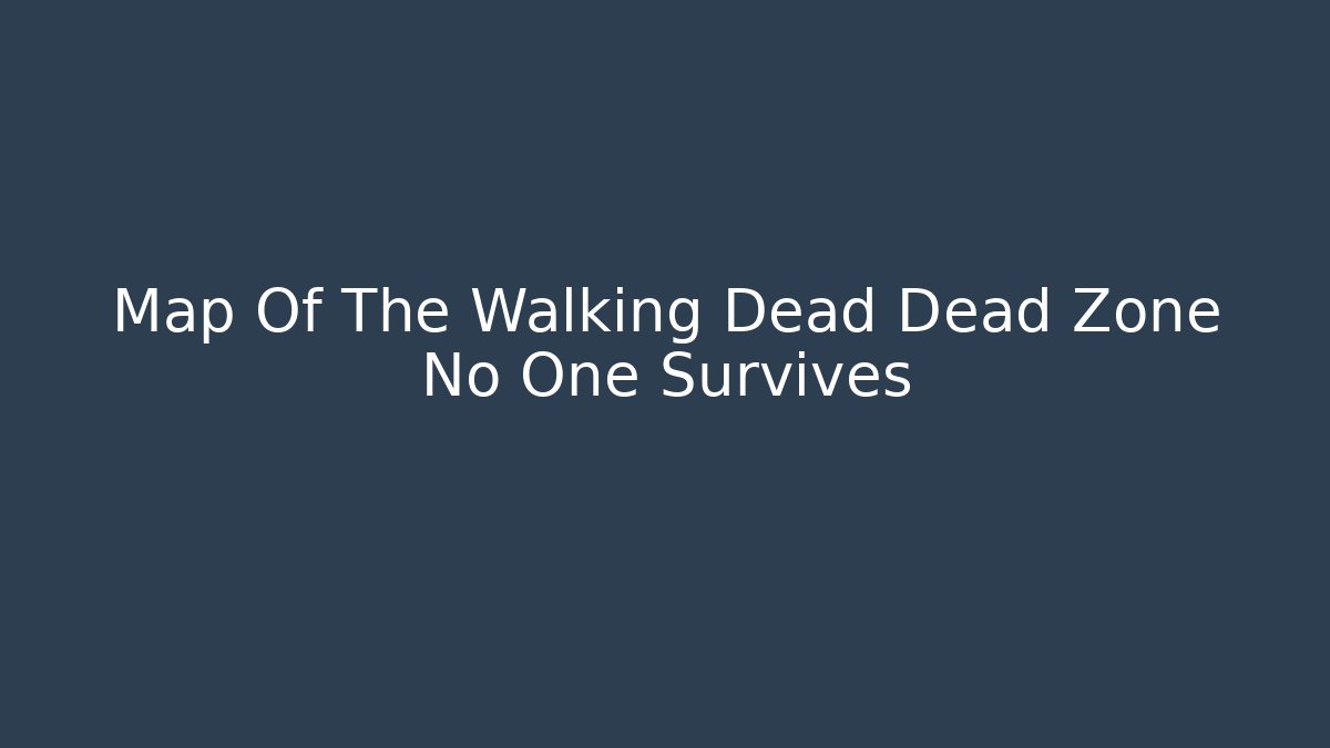 Map Of The Walking Dead Dead Zone No One Survives