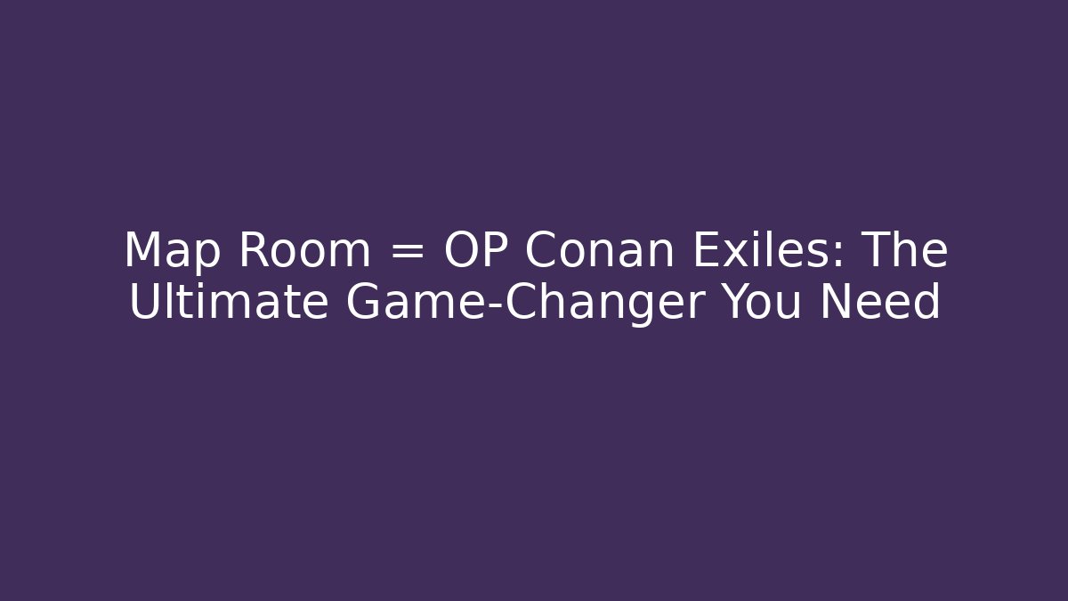 Map Room = OP Conan Exiles: The Ultimate Game-Changer You Need