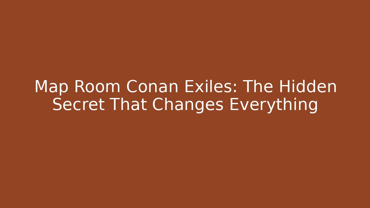Map Room Conan Exiles: The Hidden Secret That Changes Everything