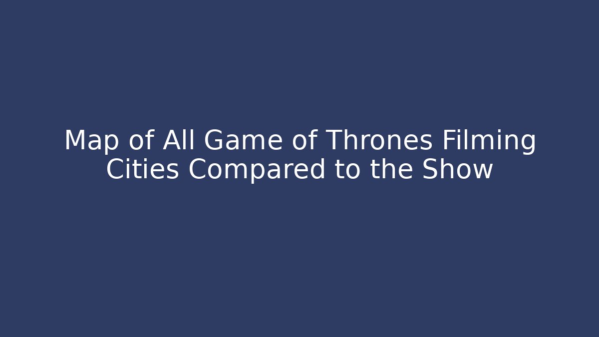 Map of All Game of Thrones Filming Cities Compared to the Show