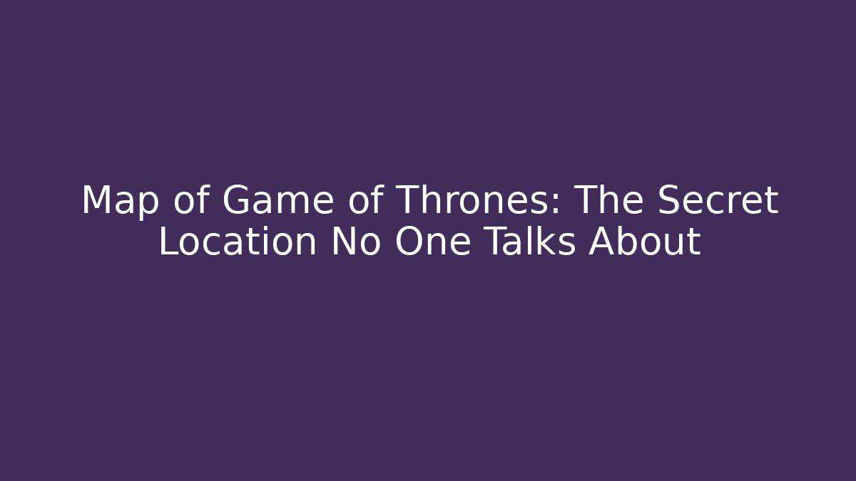 Map of Game of Thrones: The Secret Location No One Talks About