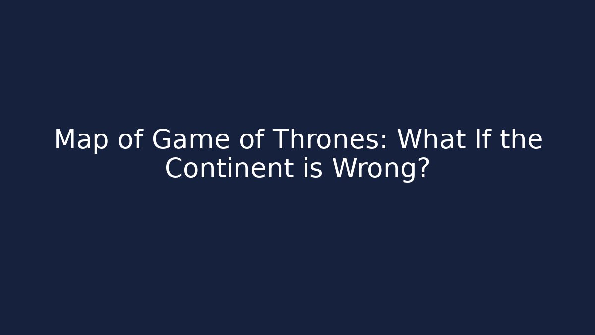 Map of Game of Thrones: What If the Continent is Wrong?