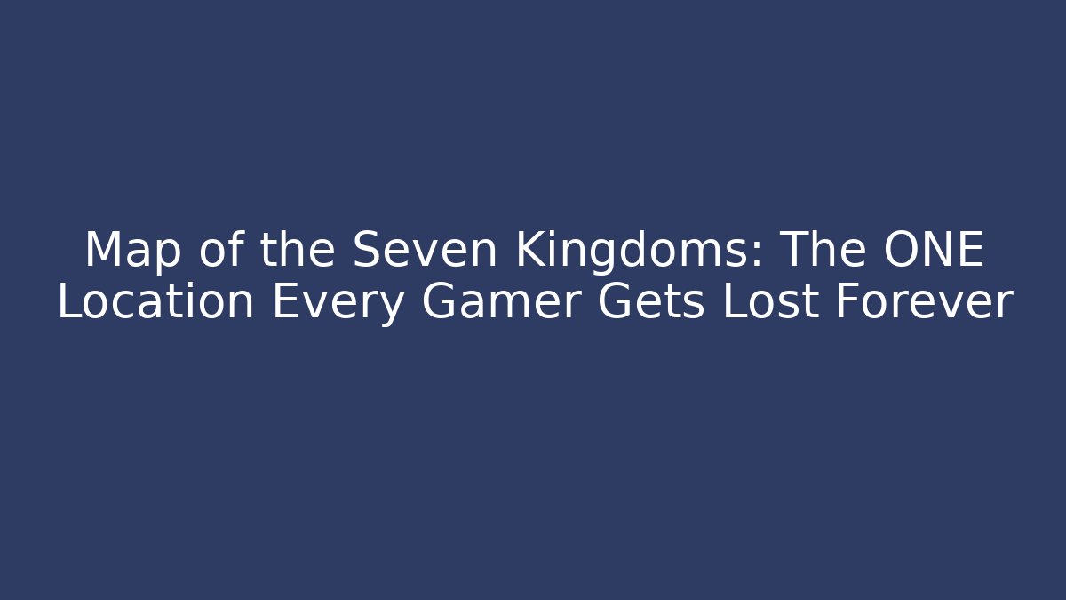 Map of the Seven Kingdoms: The ONE Location Every Gamer Gets Lost Forever