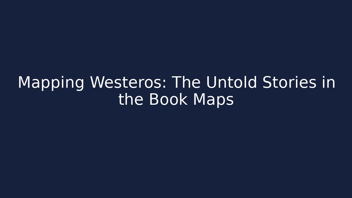 Mapping Westeros: The Untold Stories in the Book Maps