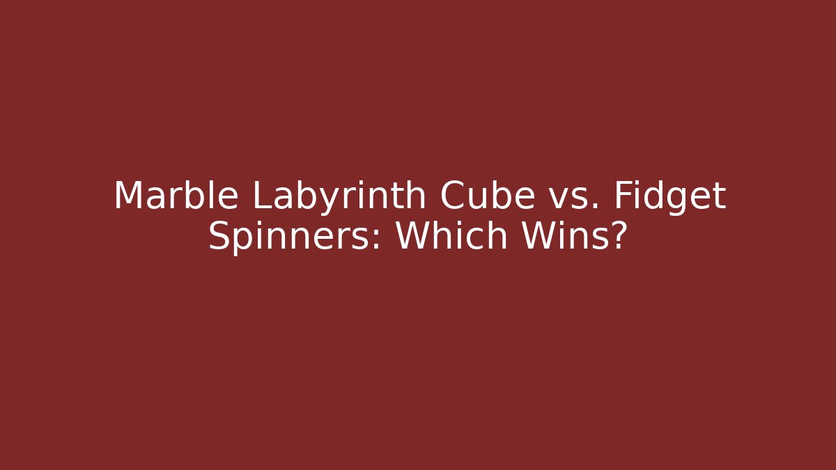 Marble Labyrinth Cube vs. Fidget Spinners: Which Wins?