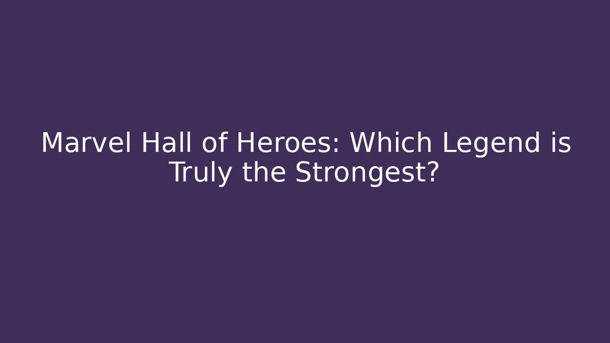 Marvel Hall of Heroes: Which Legend is Truly the Strongest?