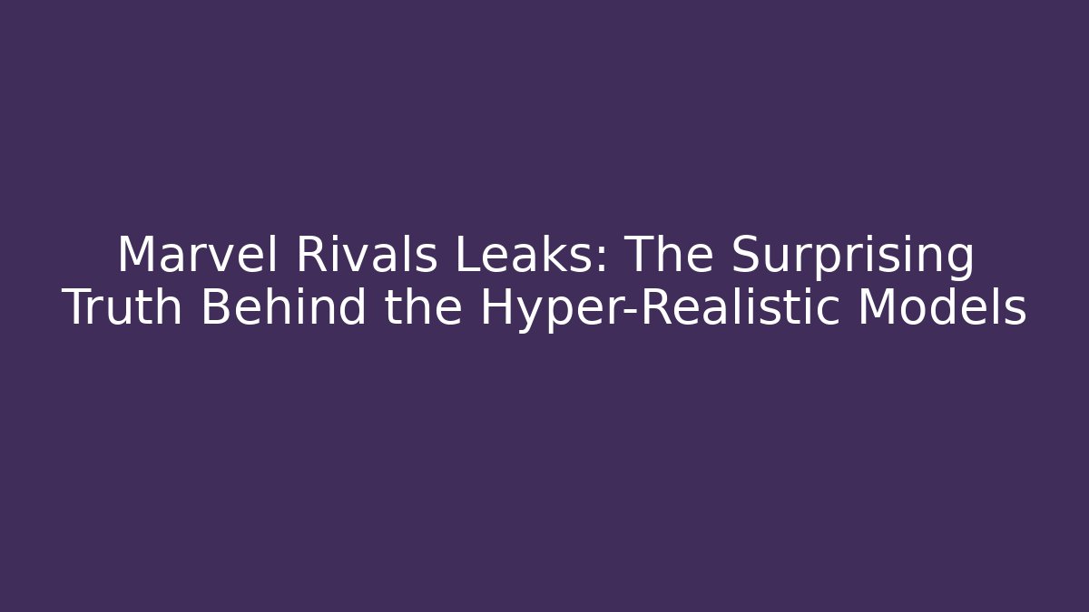 Marvel Rivals Leaks: The Surprising Truth Behind the Hyper-Realistic Models