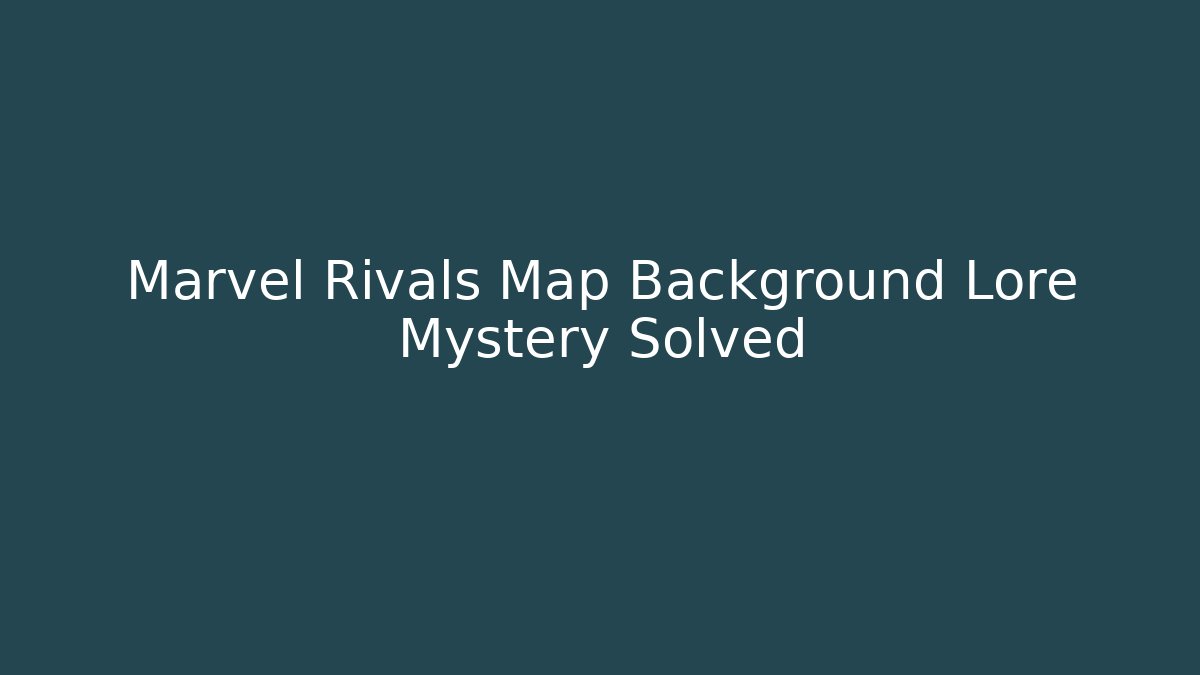 Marvel Rivals Map Background Lore Mystery Solved