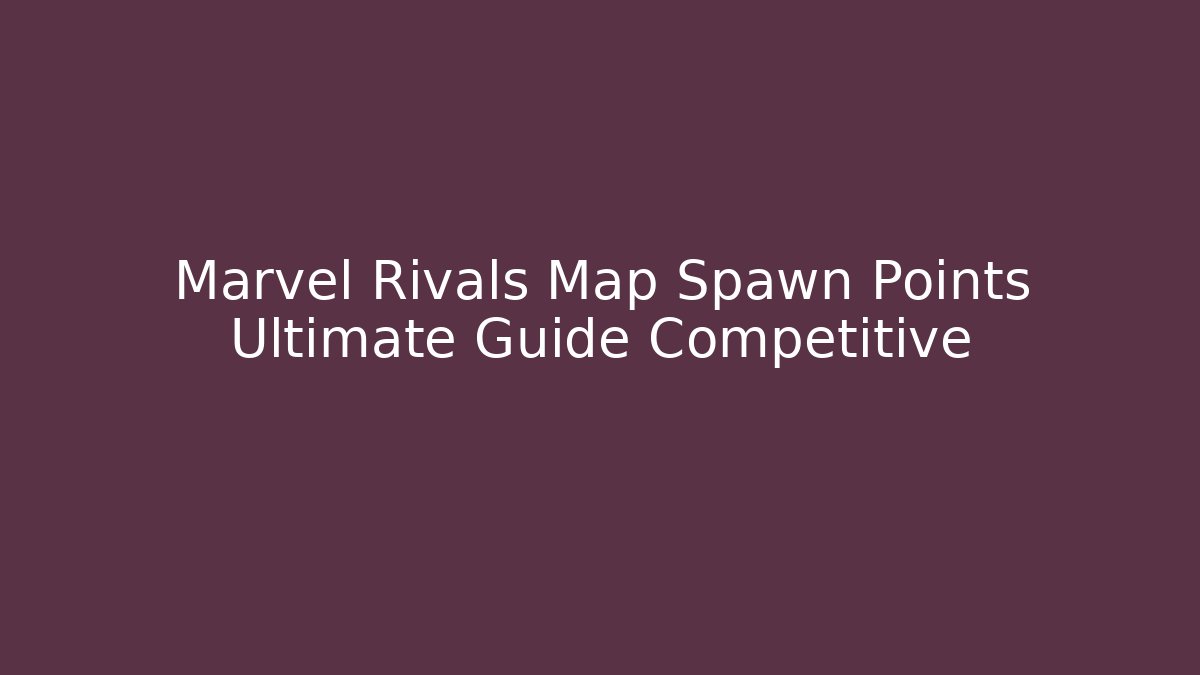 Marvel Rivals Map Spawn Points Ultimate Guide Competitive