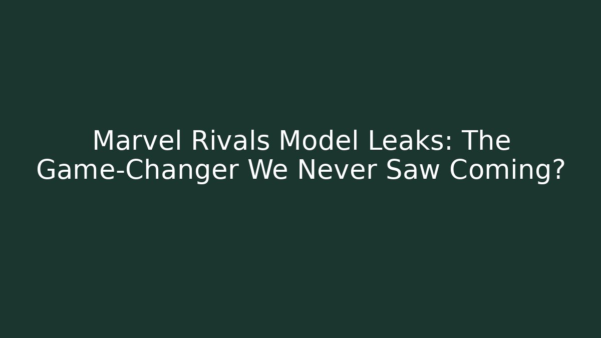 Marvel Rivals Model Leaks: The Game-Changer We Never Saw Coming?