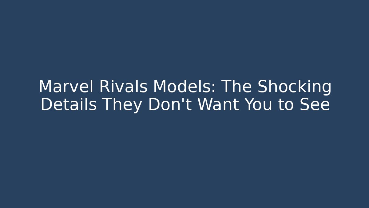 Marvel Rivals Models: The Shocking Details They Don’t Want You to See