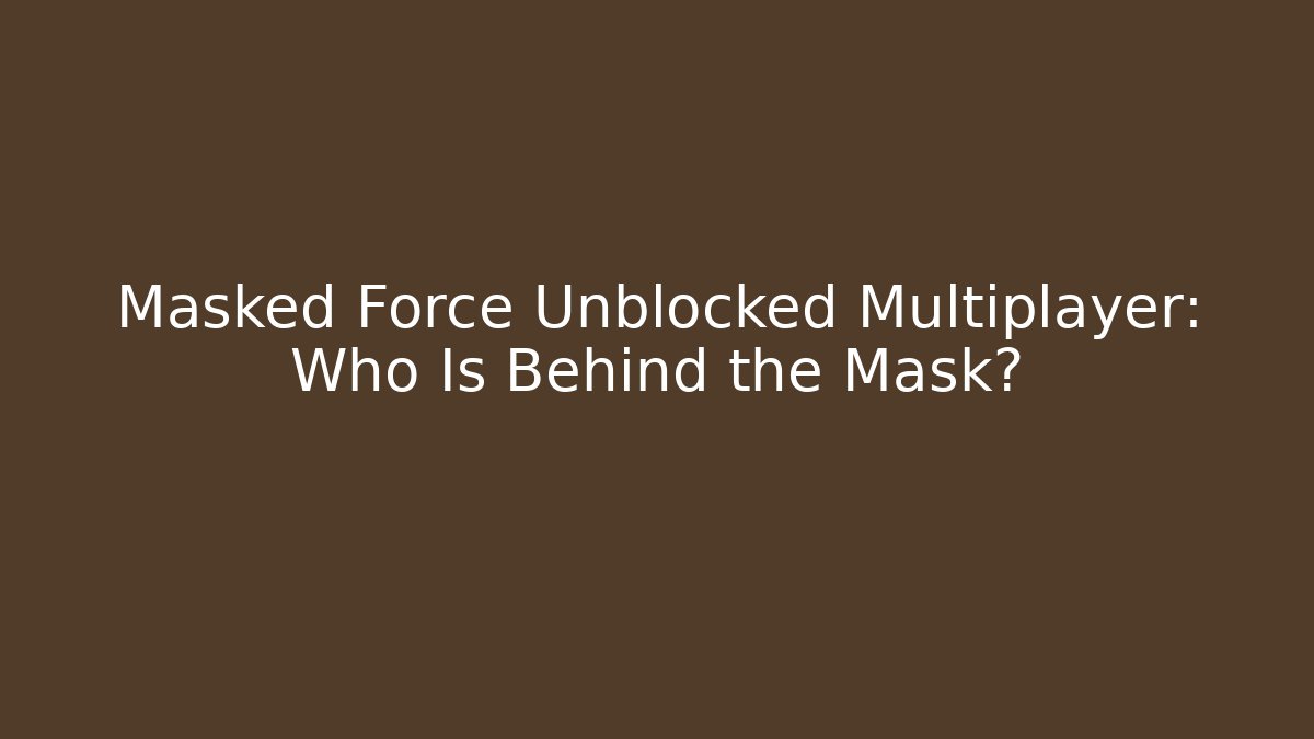 Masked Force Unblocked Multiplayer: Who Is Behind the Mask?
