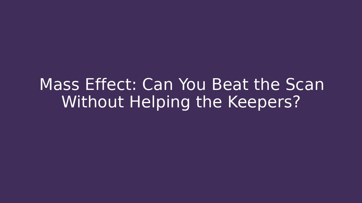 Mass Effect: Can You Beat the Scan Without Helping the Keepers?