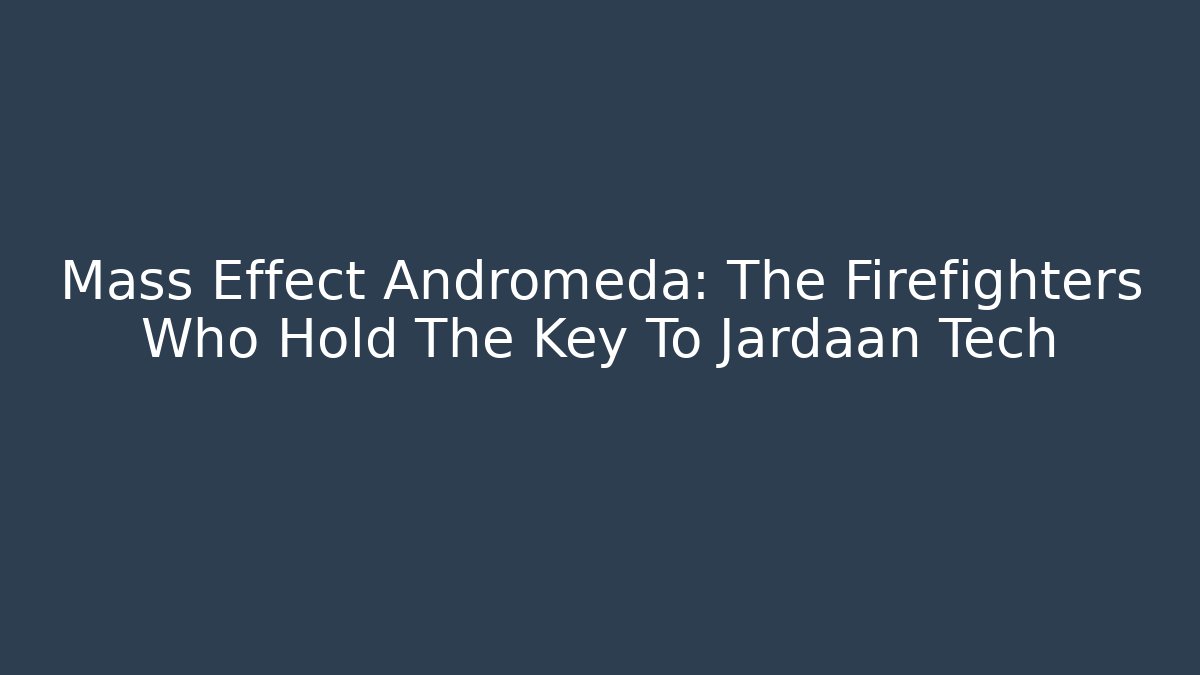 Mass Effect Andromeda: The Firefighters Who Hold The Key To Jardaan Tech