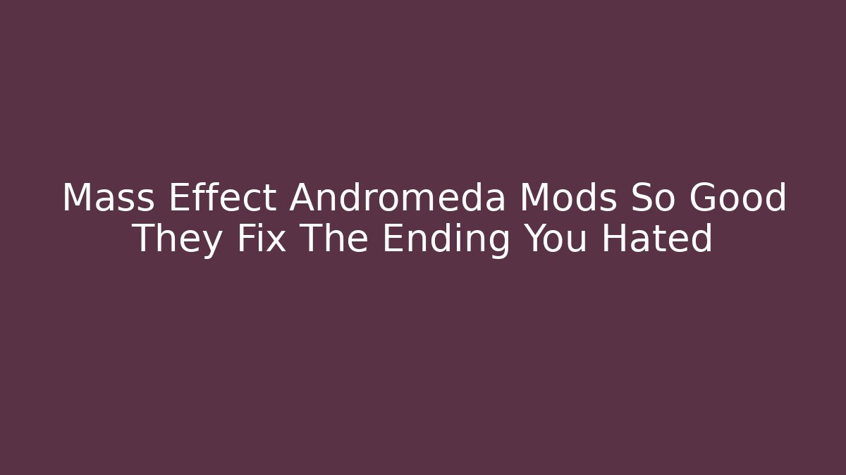 Mass Effect Andromeda Mods So Good They Fix The Ending You Hated