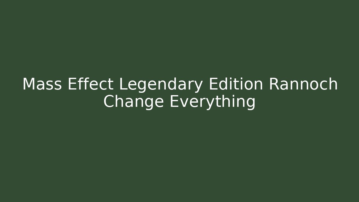 Mass Effect Legendary Edition Rannoch Change Everything
