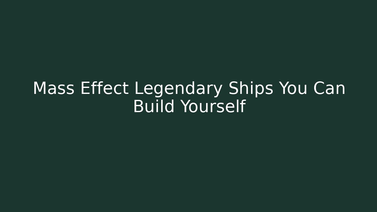 Mass Effect Legendary Ships You Can Build Yourself