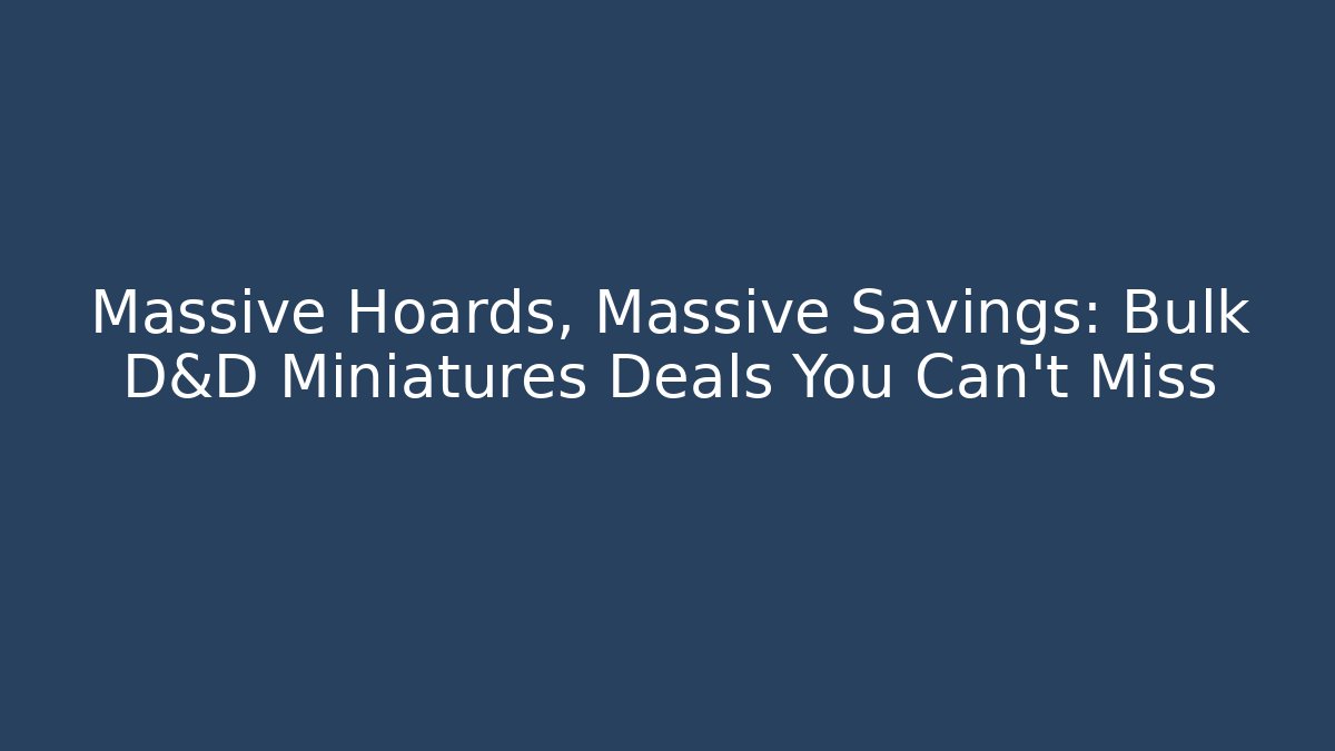 Massive Hoards, Massive Savings: Bulk D&D Miniatures Deals You Can't Miss