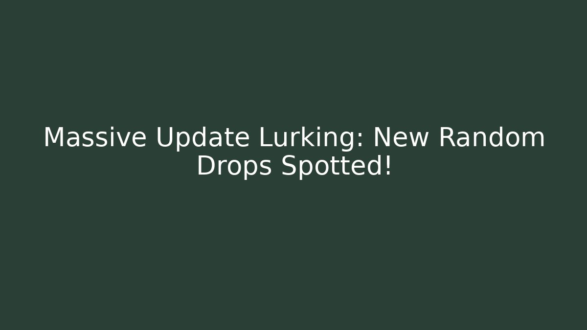 Massive Update Lurking: New Random Drops Spotted!