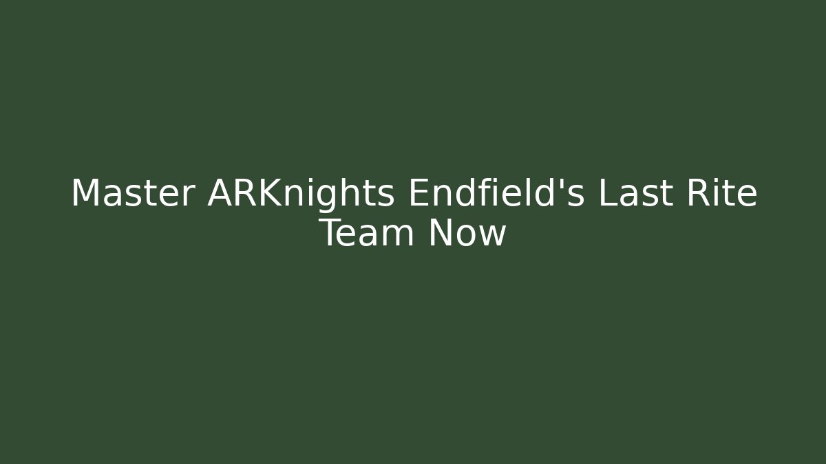 Master ARKnights Endfield's Last Rite Team Now