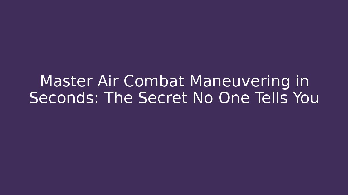 Master Air Combat Maneuvering in Seconds: The Secret No One Tells You