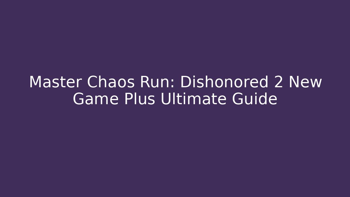 Master Chaos Run: Dishonored 2 New Game Plus Ultimate Guide