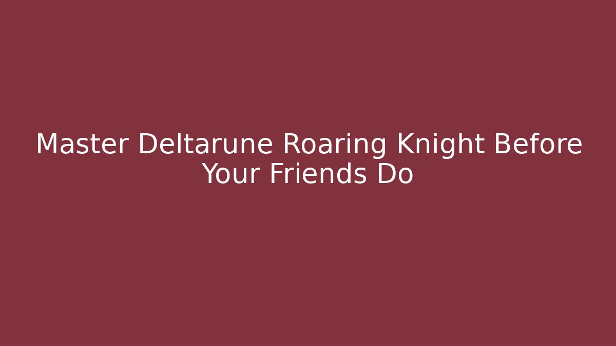 Master Deltarune Roaring Knight Before Your Friends Do