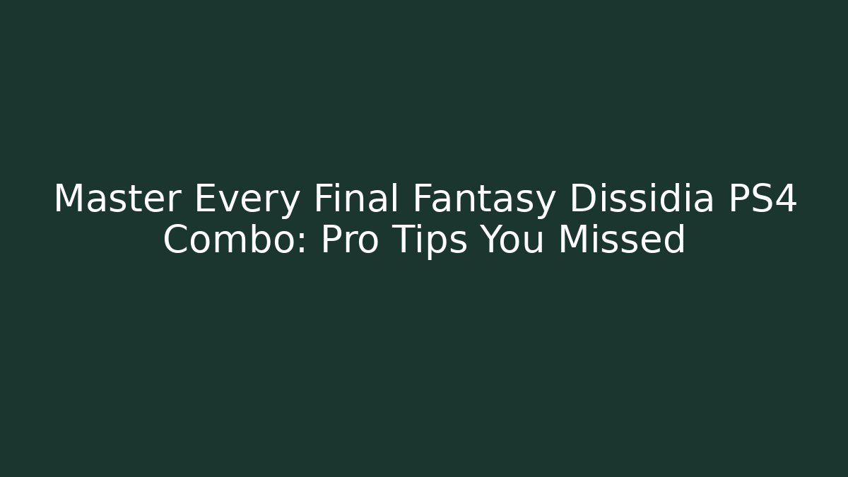 Master Every Final Fantasy Dissidia PS4 Combo: Pro Tips You Missed