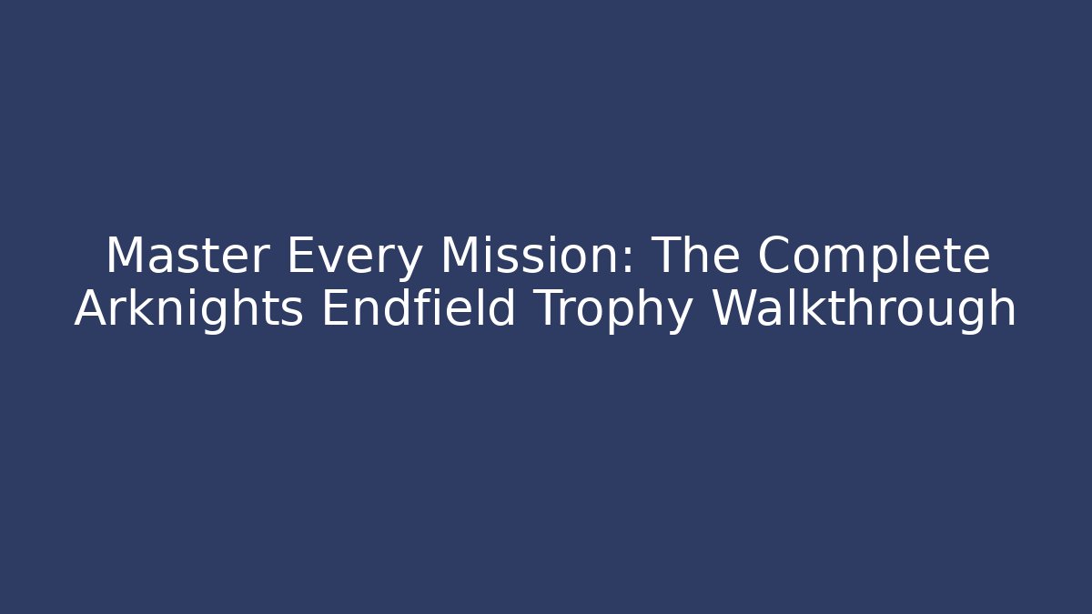 Master Every Mission: The Complete Arknights Endfield Trophy Walkthrough