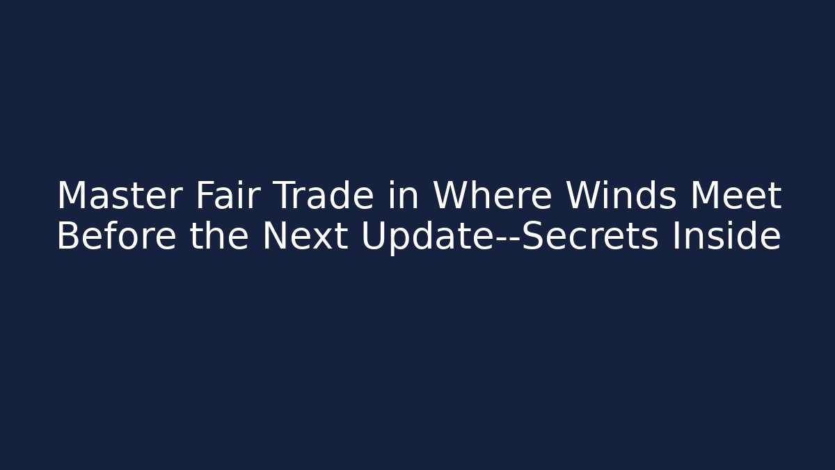 Master Fair Trade in Where Winds Meet Before the Next Update—Secrets Inside