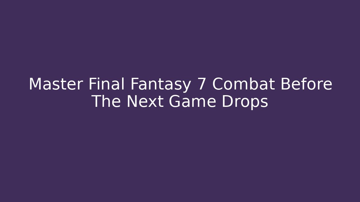 Master Final Fantasy 7 Combat Before The Next Game Drops