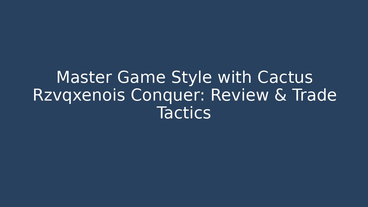 Master Game Style with Cactus Rzvqxenois Conquer: Review & Trade Tactics