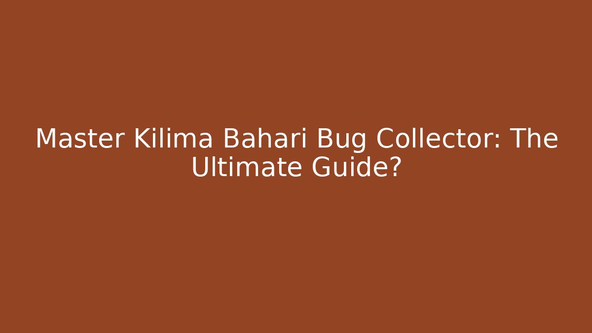Master Kilima Bahari Bug Collector: The Ultimate Guide?