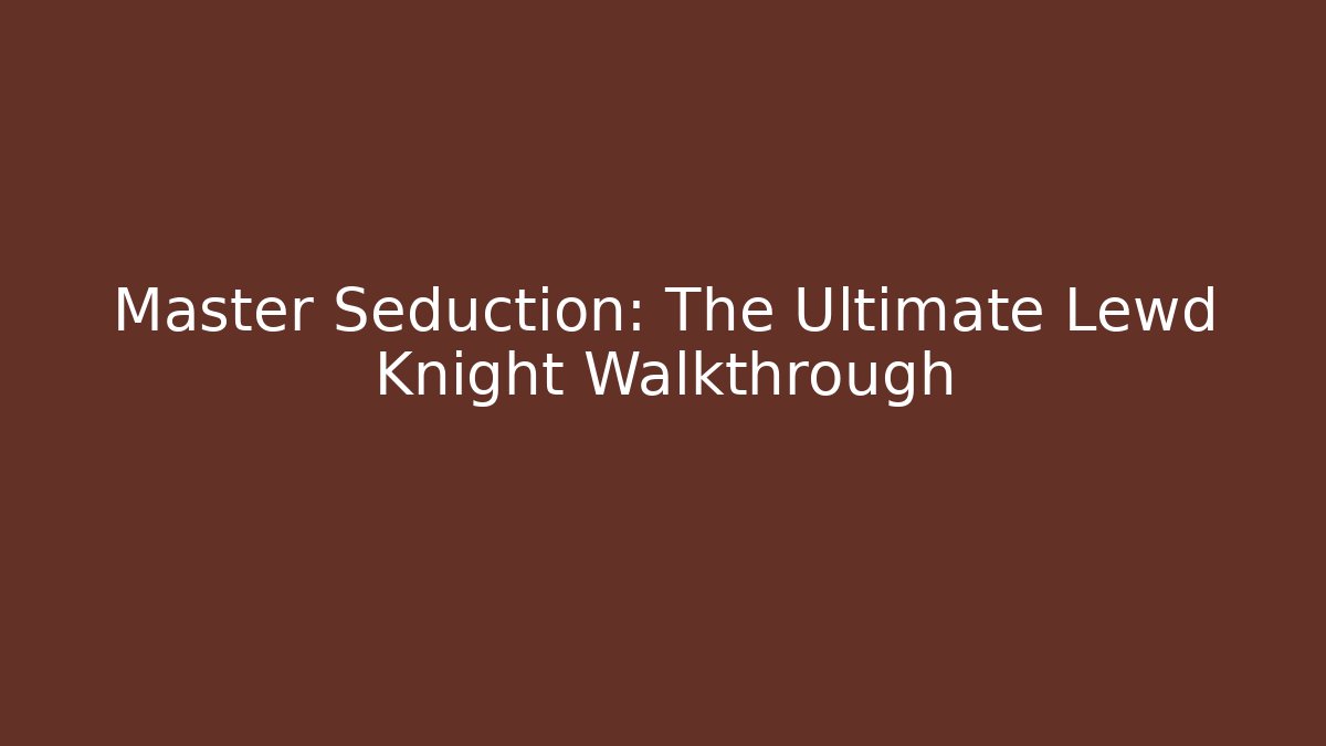 Master Seduction: The Ultimate Lewd Knight Walkthrough