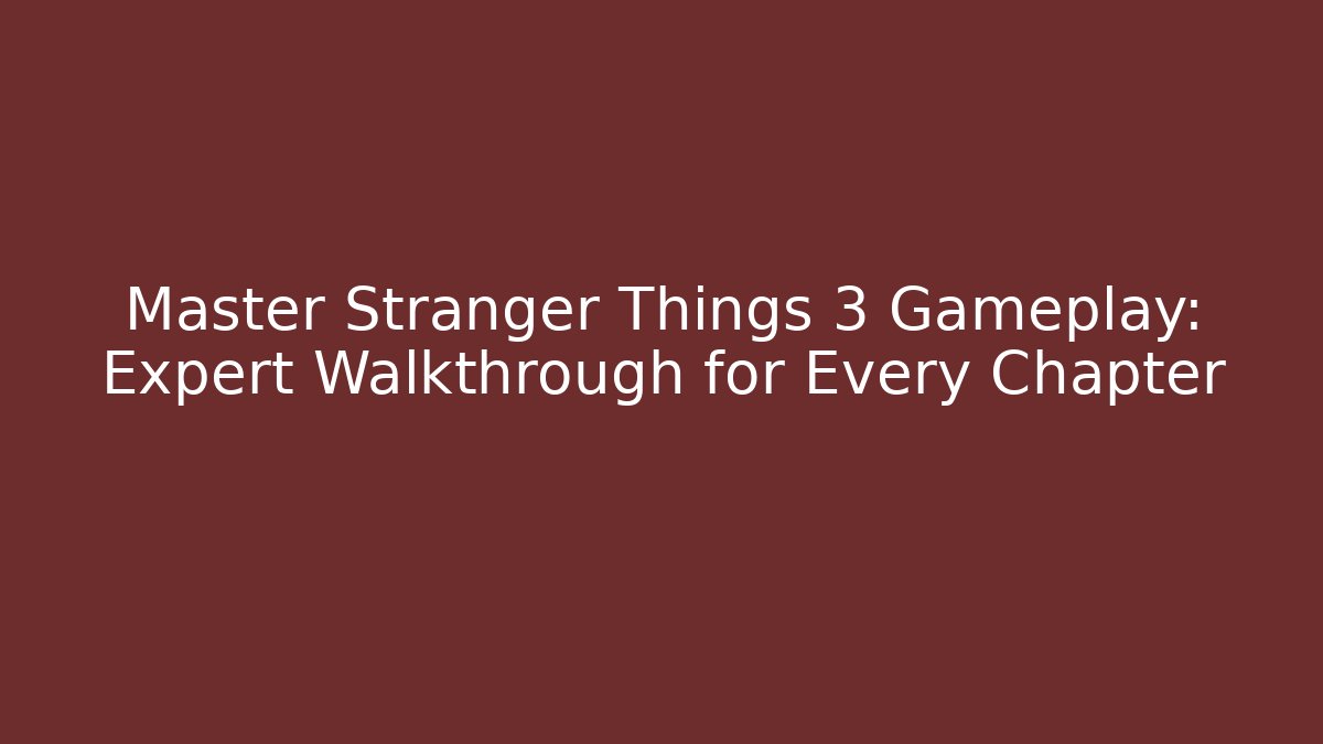 Master Stranger Things 3 Gameplay: Expert Walkthrough for Every Chapter