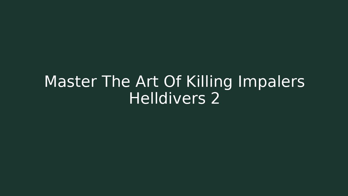 Master The Art Of Killing Impalers Helldivers 2
