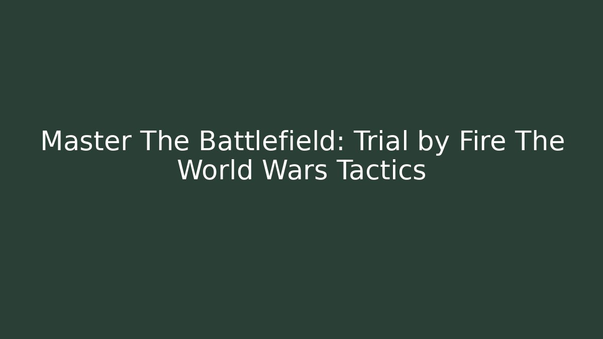 Master The Battlefield: Trial by Fire The World Wars Tactics